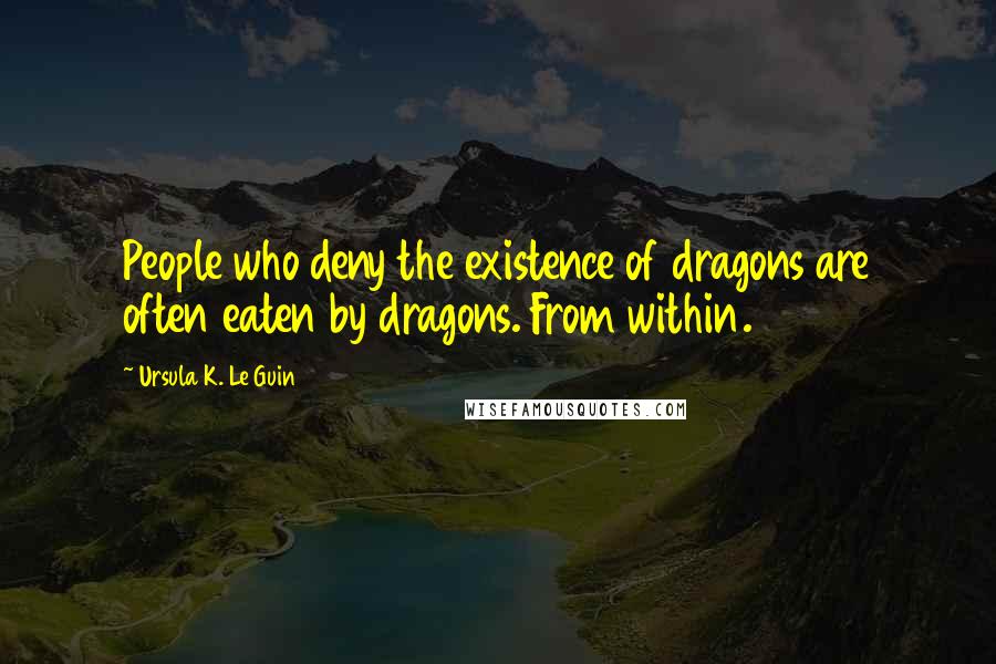 Ursula K. Le Guin Quotes: People who deny the existence of dragons are often eaten by dragons. From within.