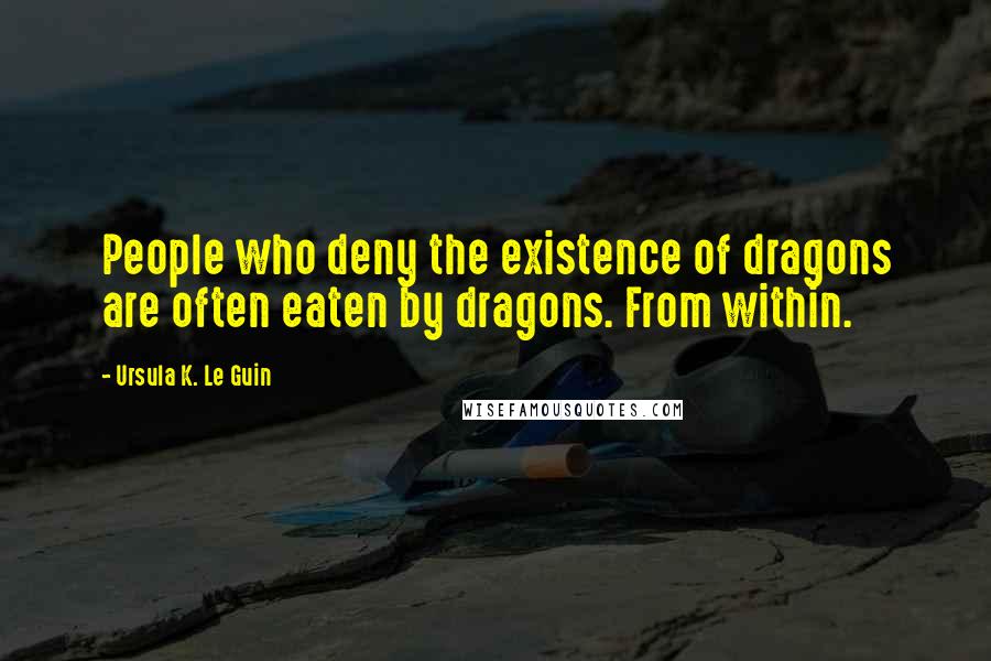 Ursula K. Le Guin Quotes: People who deny the existence of dragons are often eaten by dragons. From within.