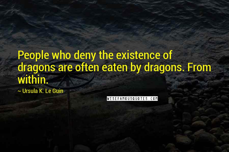 Ursula K. Le Guin Quotes: People who deny the existence of dragons are often eaten by dragons. From within.