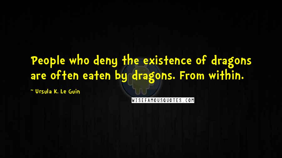 Ursula K. Le Guin Quotes: People who deny the existence of dragons are often eaten by dragons. From within.