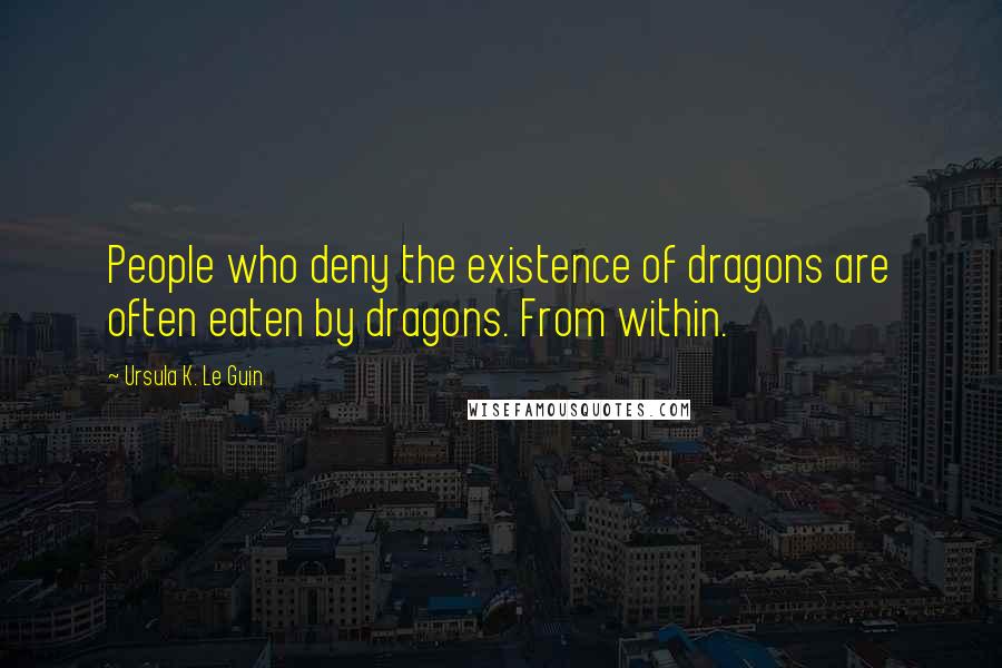 Ursula K. Le Guin Quotes: People who deny the existence of dragons are often eaten by dragons. From within.