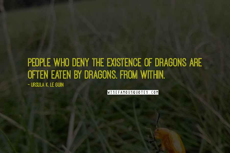 Ursula K. Le Guin Quotes: People who deny the existence of dragons are often eaten by dragons. From within.