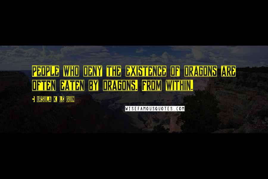 Ursula K. Le Guin Quotes: People who deny the existence of dragons are often eaten by dragons. From within.