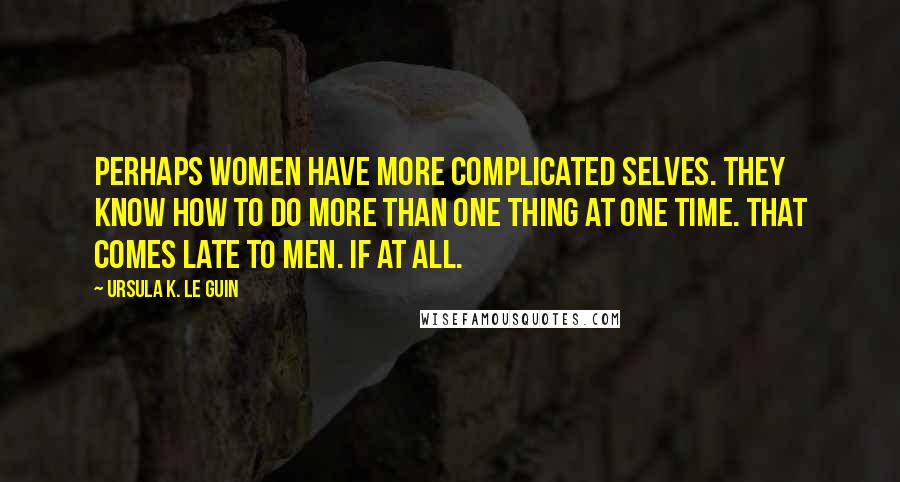 Ursula K. Le Guin Quotes: Perhaps women have more complicated selves. They know how to do more than one thing at one time. That comes late to men. If at all.