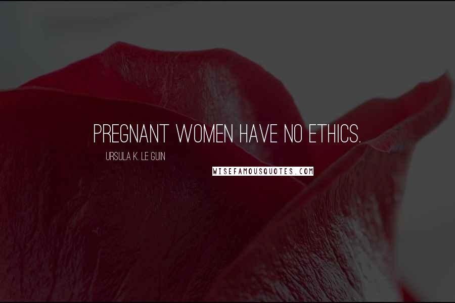 Ursula K. Le Guin Quotes: Pregnant women have no ethics.