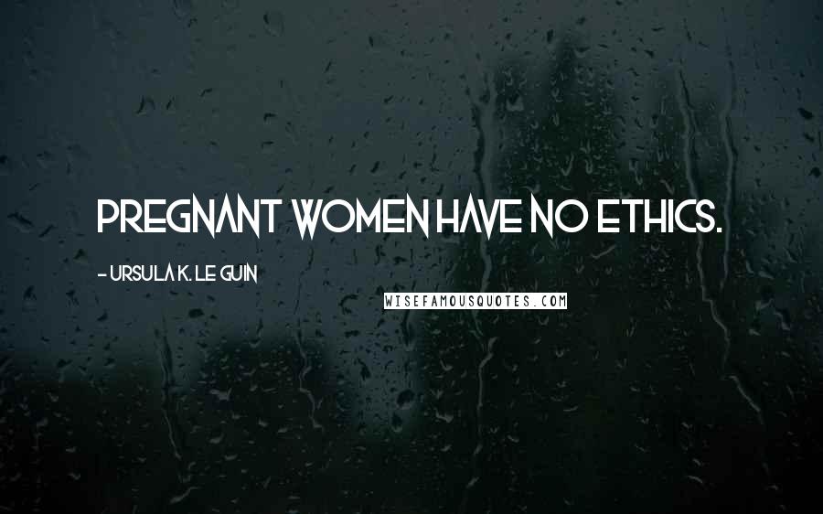 Ursula K. Le Guin Quotes: Pregnant women have no ethics.
