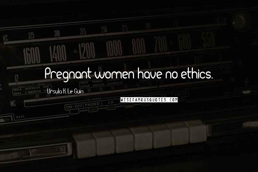 Ursula K. Le Guin Quotes: Pregnant women have no ethics.