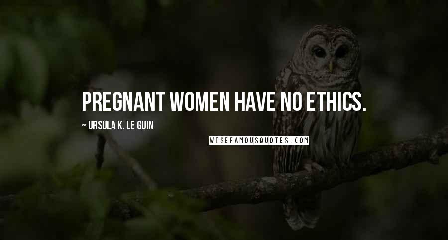 Ursula K. Le Guin Quotes: Pregnant women have no ethics.