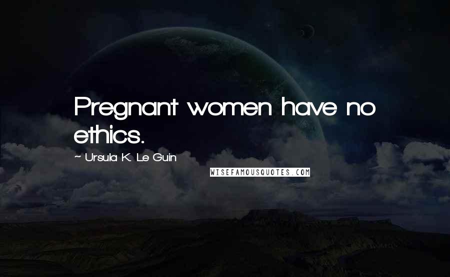 Ursula K. Le Guin Quotes: Pregnant women have no ethics.