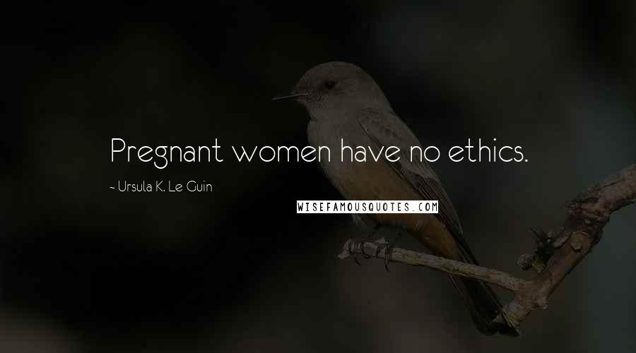 Ursula K. Le Guin Quotes: Pregnant women have no ethics.