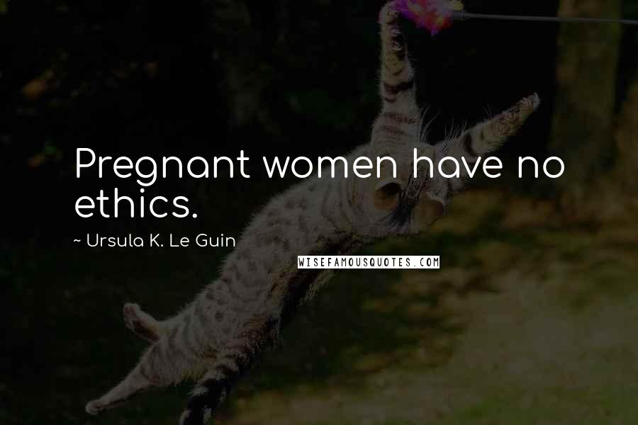 Ursula K. Le Guin Quotes: Pregnant women have no ethics.