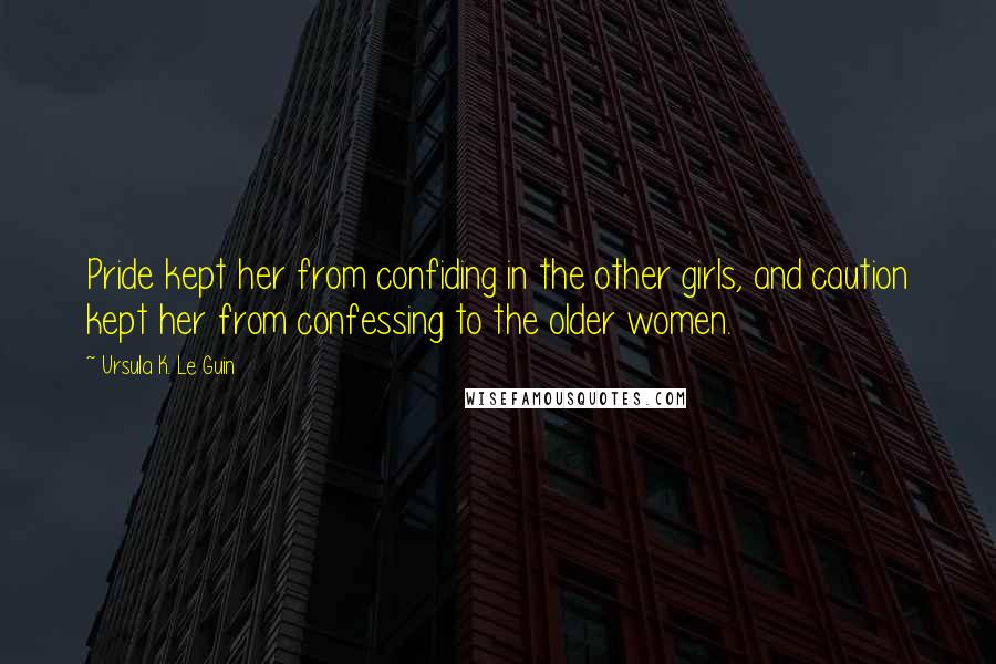 Ursula K. Le Guin Quotes: Pride kept her from confiding in the other girls, and caution kept her from confessing to the older women.