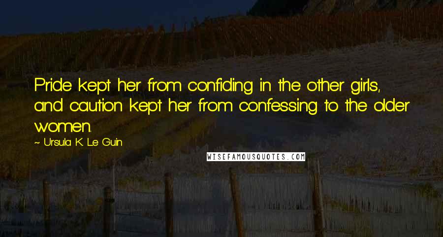 Ursula K. Le Guin Quotes: Pride kept her from confiding in the other girls, and caution kept her from confessing to the older women.