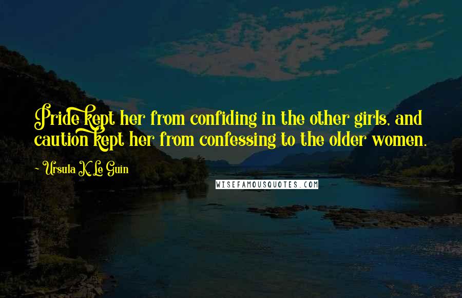 Ursula K. Le Guin Quotes: Pride kept her from confiding in the other girls, and caution kept her from confessing to the older women.