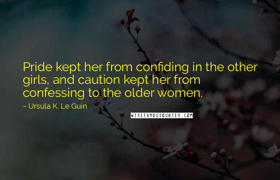 Ursula K. Le Guin Quotes: Pride kept her from confiding in the other girls, and caution kept her from confessing to the older women.
