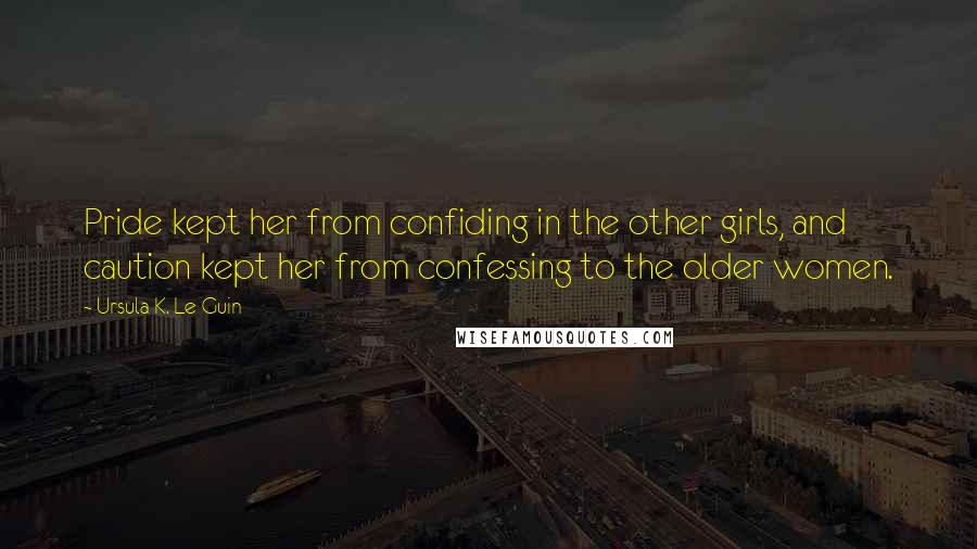 Ursula K. Le Guin Quotes: Pride kept her from confiding in the other girls, and caution kept her from confessing to the older women.