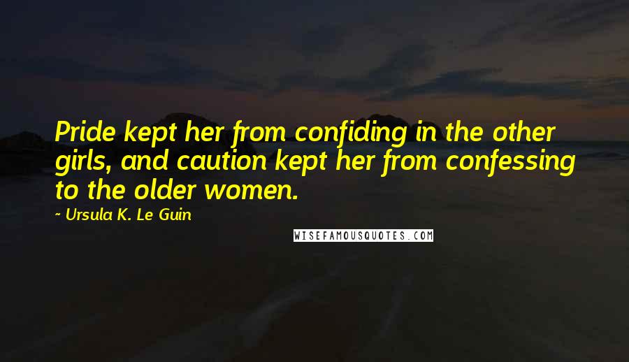 Ursula K. Le Guin Quotes: Pride kept her from confiding in the other girls, and caution kept her from confessing to the older women.