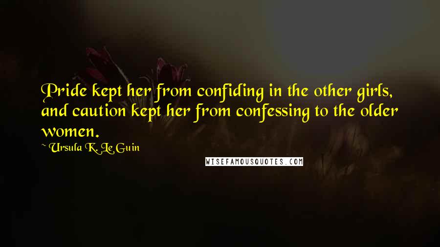 Ursula K. Le Guin Quotes: Pride kept her from confiding in the other girls, and caution kept her from confessing to the older women.
