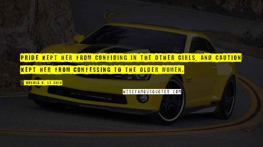 Ursula K. Le Guin Quotes: Pride kept her from confiding in the other girls, and caution kept her from confessing to the older women.