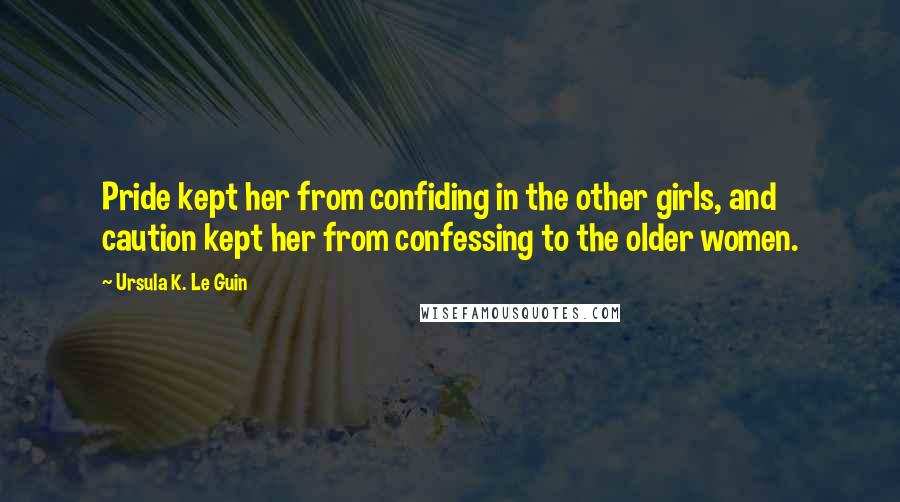 Ursula K. Le Guin Quotes: Pride kept her from confiding in the other girls, and caution kept her from confessing to the older women.