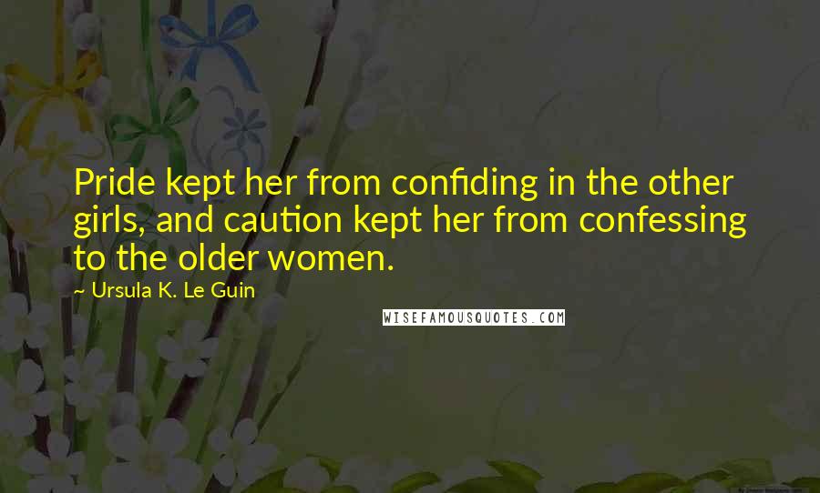 Ursula K. Le Guin Quotes: Pride kept her from confiding in the other girls, and caution kept her from confessing to the older women.