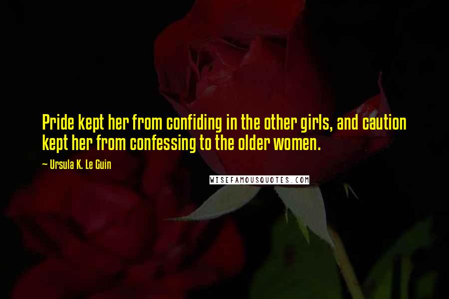 Ursula K. Le Guin Quotes: Pride kept her from confiding in the other girls, and caution kept her from confessing to the older women.