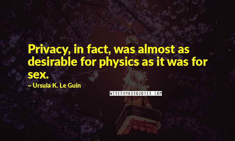 Ursula K. Le Guin Quotes: Privacy, in fact, was almost as desirable for physics as it was for sex.