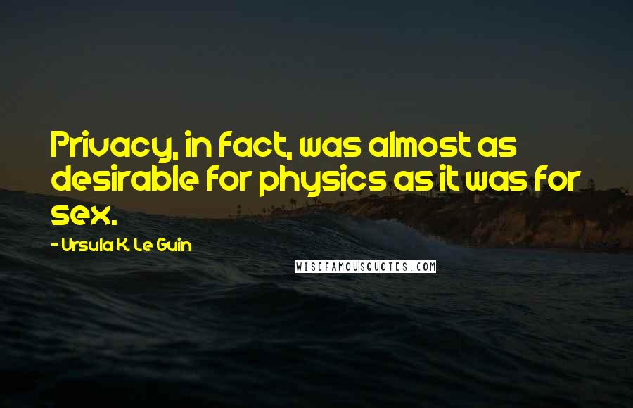 Ursula K. Le Guin Quotes: Privacy, in fact, was almost as desirable for physics as it was for sex.