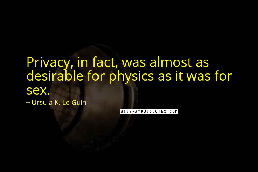 Ursula K. Le Guin Quotes: Privacy, in fact, was almost as desirable for physics as it was for sex.