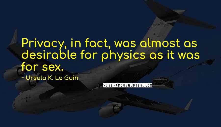 Ursula K. Le Guin Quotes: Privacy, in fact, was almost as desirable for physics as it was for sex.