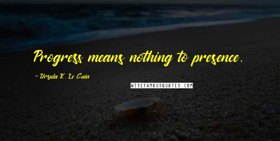 Ursula K. Le Guin Quotes: Progress means nothing to presence.
