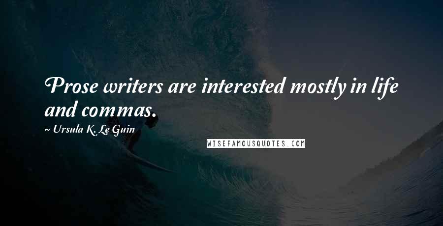 Ursula K. Le Guin Quotes: Prose writers are interested mostly in life and commas.