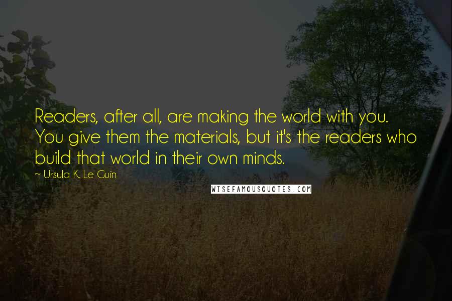 Ursula K. Le Guin Quotes: Readers, after all, are making the world with you. You give them the materials, but it's the readers who build that world in their own minds.