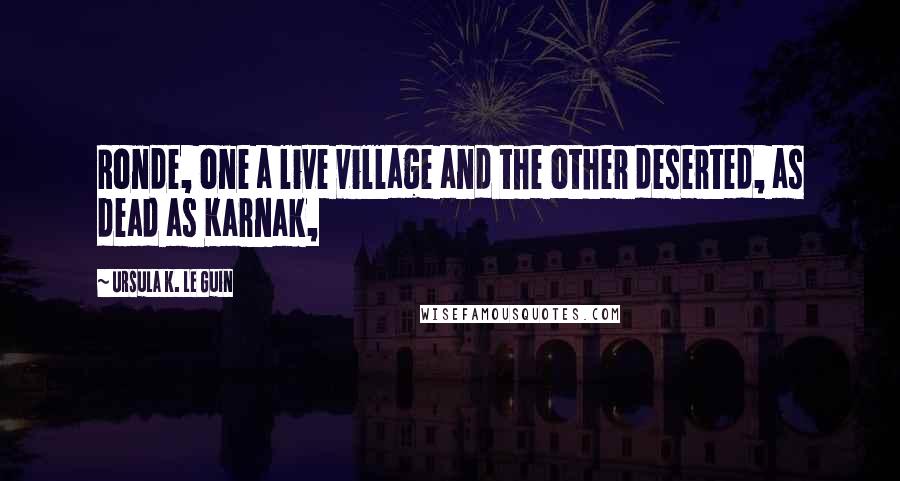 Ursula K. Le Guin Quotes: Ronde, one a live village and the other deserted, as dead as Karnak,