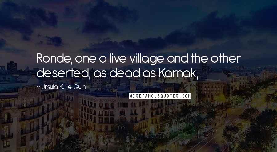 Ursula K. Le Guin Quotes: Ronde, one a live village and the other deserted, as dead as Karnak,