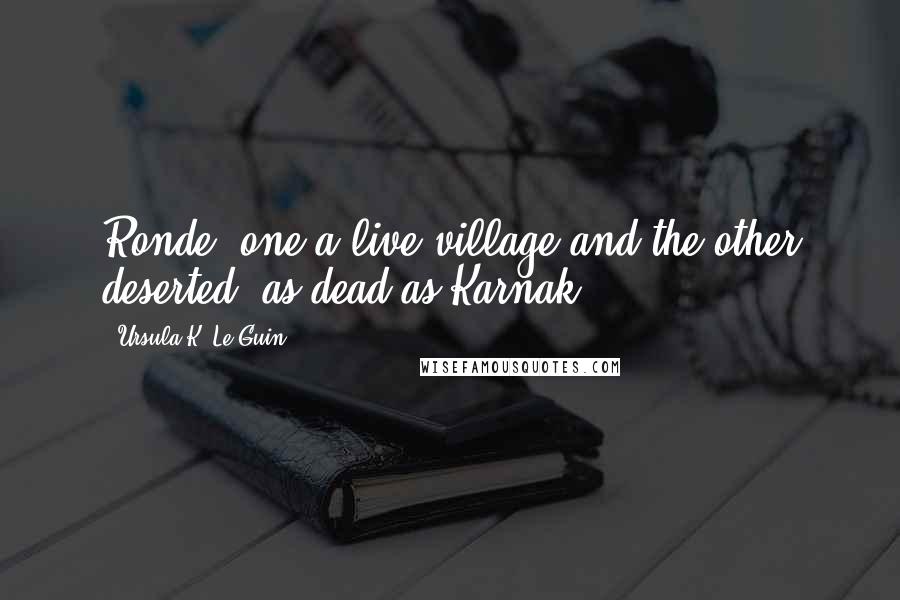 Ursula K. Le Guin Quotes: Ronde, one a live village and the other deserted, as dead as Karnak,