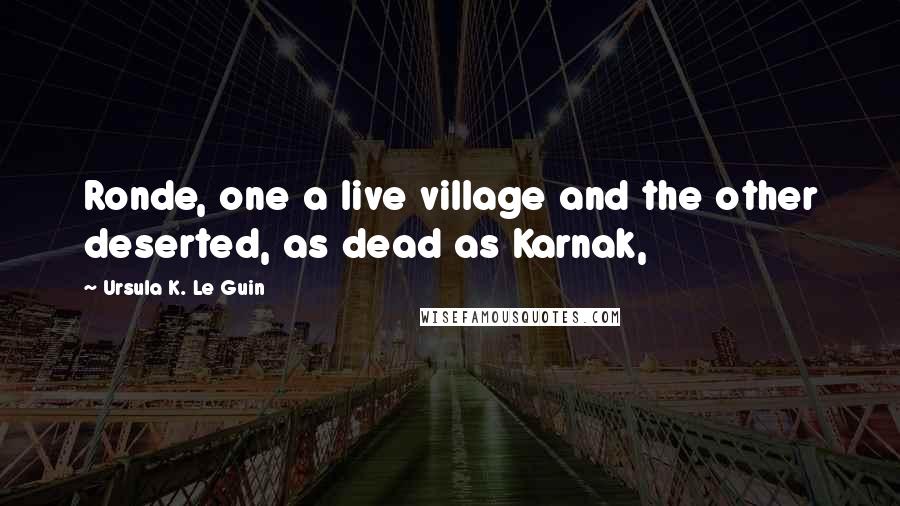 Ursula K. Le Guin Quotes: Ronde, one a live village and the other deserted, as dead as Karnak,