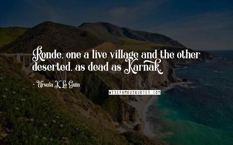 Ursula K. Le Guin Quotes: Ronde, one a live village and the other deserted, as dead as Karnak,