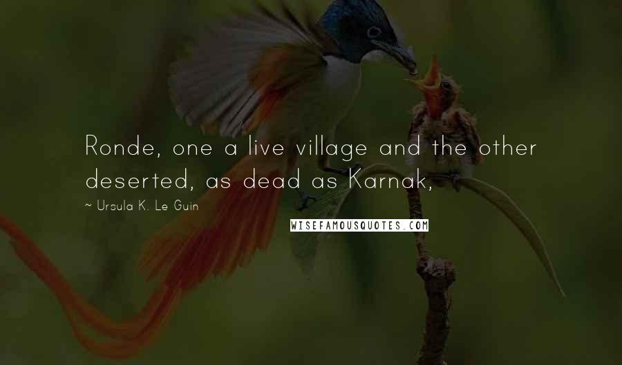 Ursula K. Le Guin Quotes: Ronde, one a live village and the other deserted, as dead as Karnak,