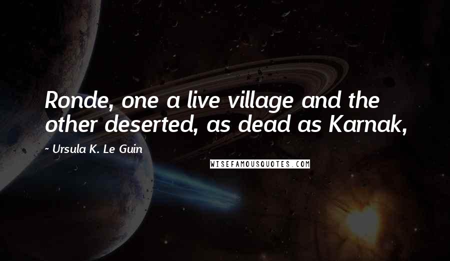 Ursula K. Le Guin Quotes: Ronde, one a live village and the other deserted, as dead as Karnak,