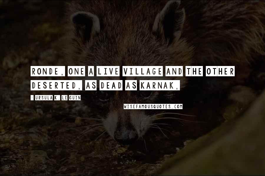 Ursula K. Le Guin Quotes: Ronde, one a live village and the other deserted, as dead as Karnak,