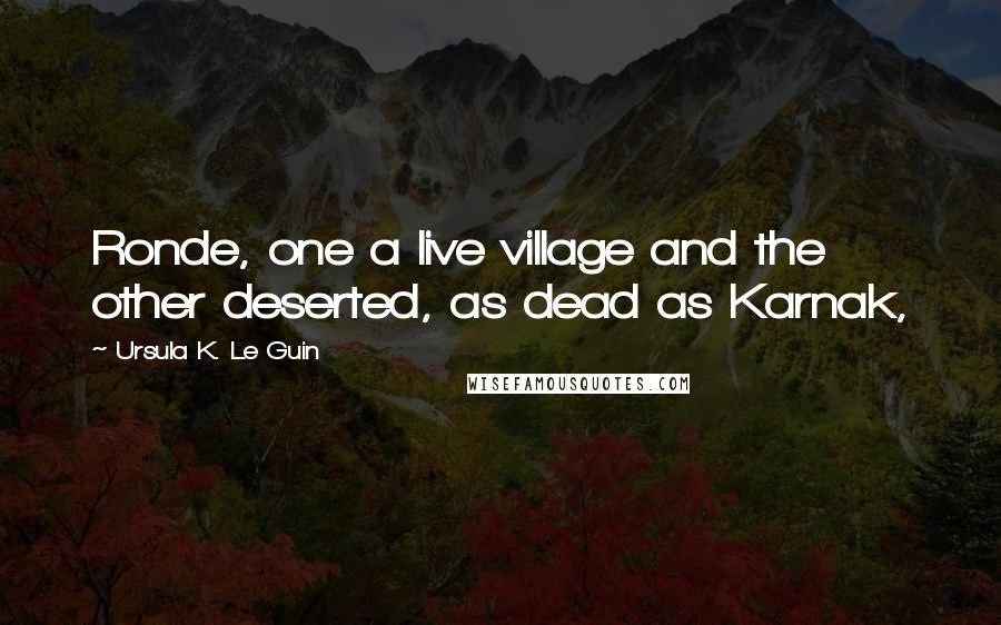 Ursula K. Le Guin Quotes: Ronde, one a live village and the other deserted, as dead as Karnak,