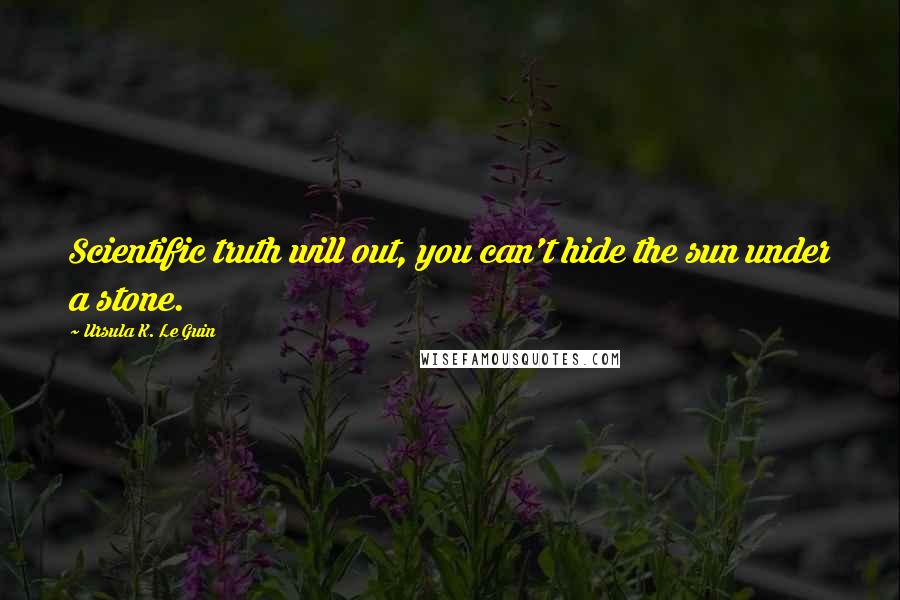 Ursula K. Le Guin Quotes: Scientific truth will out, you can't hide the sun under a stone.