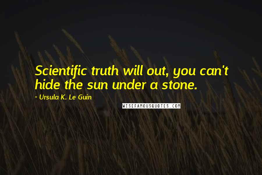 Ursula K. Le Guin Quotes: Scientific truth will out, you can't hide the sun under a stone.