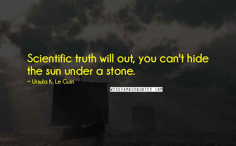 Ursula K. Le Guin Quotes: Scientific truth will out, you can't hide the sun under a stone.