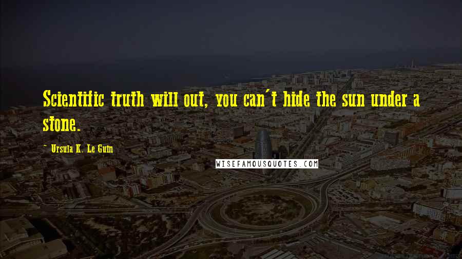 Ursula K. Le Guin Quotes: Scientific truth will out, you can't hide the sun under a stone.