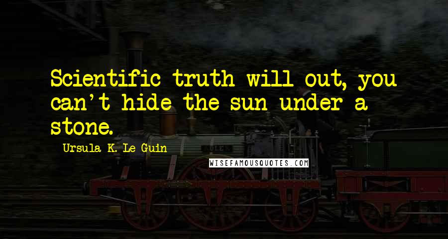 Ursula K. Le Guin Quotes: Scientific truth will out, you can't hide the sun under a stone.