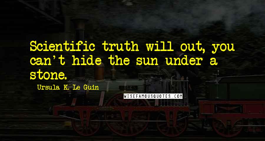 Ursula K. Le Guin Quotes: Scientific truth will out, you can't hide the sun under a stone.