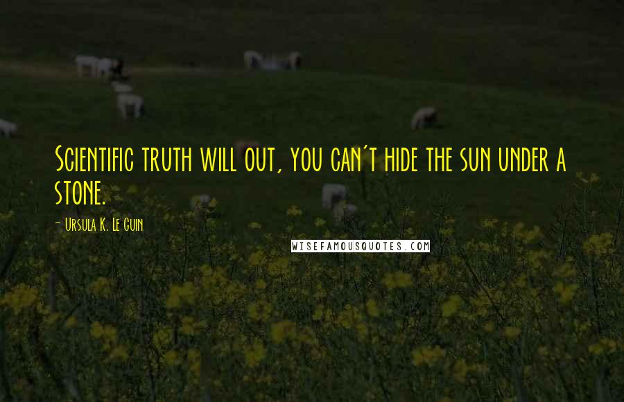 Ursula K. Le Guin Quotes: Scientific truth will out, you can't hide the sun under a stone.