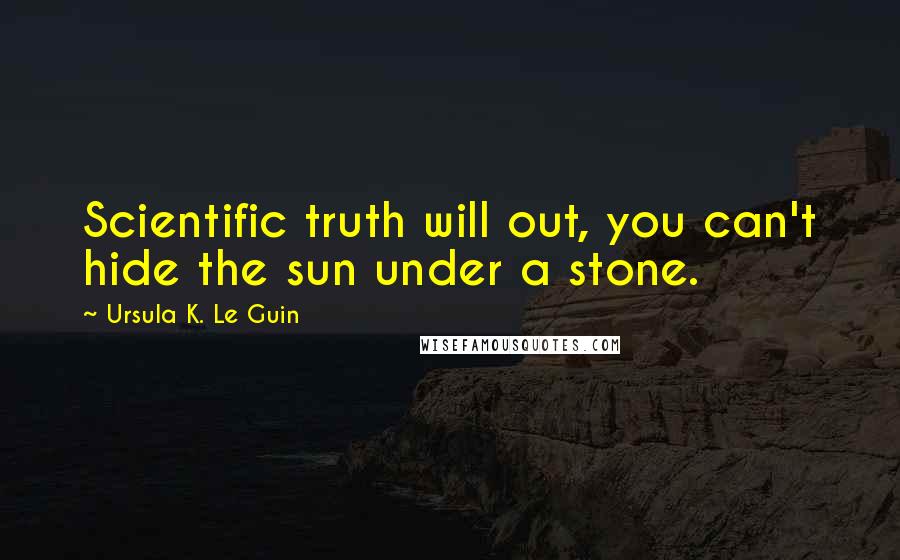 Ursula K. Le Guin Quotes: Scientific truth will out, you can't hide the sun under a stone.